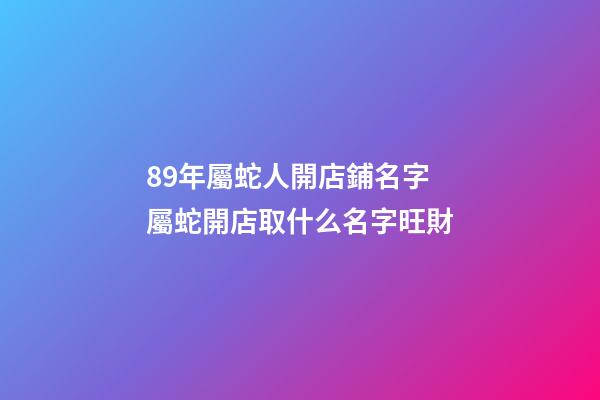 89年屬蛇人開店鋪名字 屬蛇開店取什么名字旺財-第1張-店鋪起名-玄機派